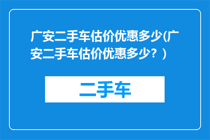 广安二手车估价优惠多少(广安二手车估价优惠多少？)