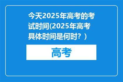 今天2025年高考的考试时间(2025年高考具体时间是何时？)