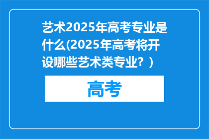 艺术2025年高考专业是什么(2025年高考将开设哪些艺术类专业？)