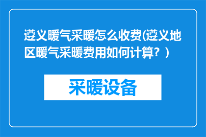 遵义暖气采暖怎么收费(遵义地区暖气采暖费用如何计算？)