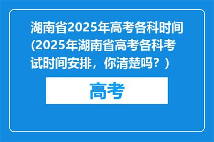 湖南省2025年高考各科时间(2025年湖南省高考各科考试时间安排，你清楚吗？)