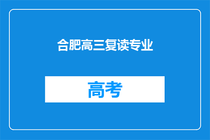 合肥高三复读专业(合肥高三复读专业是否值得选择？)