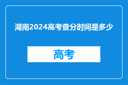 湖南2024高考查分时间是多少(2024年湖南高考查分时间是何时？)