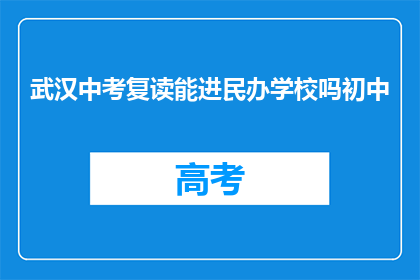 武汉中考复读能进民办学校吗初中(武汉中考复读生能否进入民办学校？)