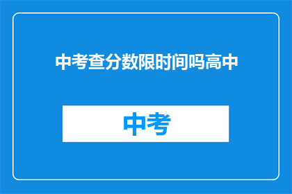 中考查分数限时间吗高中(中考查分是否受时间限制？高中阶段如何应对？)
