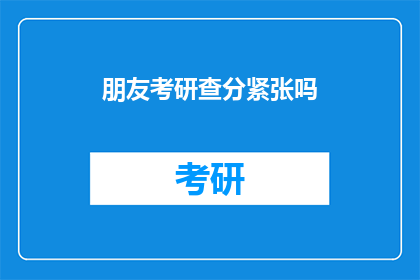 朋友考研查分紧张吗(考研查分，朋友是否感到紧张？)