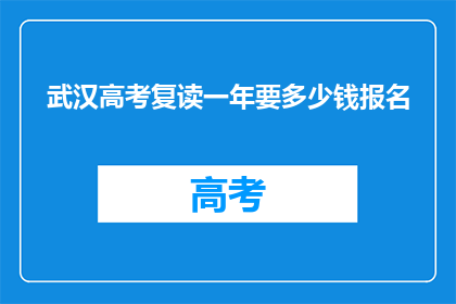 武汉高考复读一年要多少钱报名(武汉高考复读一年的费用是多少？)