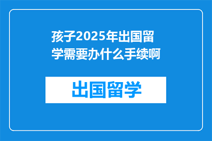 孩子2025年出国留学需要办什么手续啊(2025年孩子留学，需办理哪些手续？)