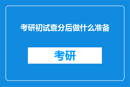 考研初试查分后做什么准备(考研初试成绩出炉后，接下来该做什么准备？)