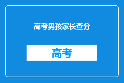 高考男孩家长查分(家长如何查询高考男孩成绩？)