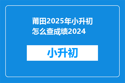 莆田2025年小升初怎么查成绩2024(2025年莆田小升初成绩查询方法是什么？)
