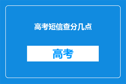 高考短信查分几点(高考查分时间：几点可以查询到成绩？)