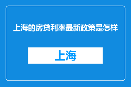 上海的房贷利率最新政策是怎样(上海房贷利率最新政策是怎样的？)
