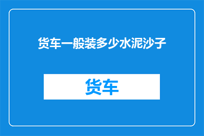 货车一般装多少水泥沙子(货车通常装载多少水泥和沙子？)
