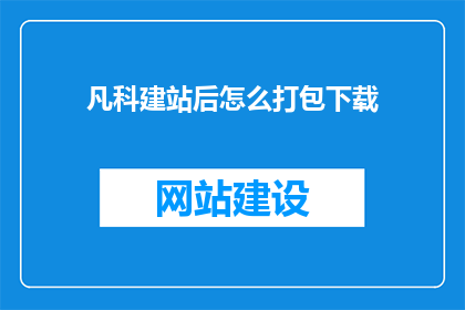 凡科建站后怎么打包下载(如何将凡科建站后的内容进行有效打包下载？)