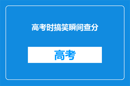 高考时搞笑瞬间查分(高考查分时刻：那些让人捧腹的瞬间)