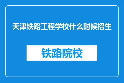 天津铁路工程学校什么时候招生(天津铁路工程学校何时开始招生？)
