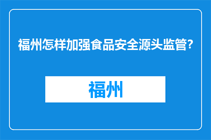 福州怎样加强食品安全源头监管？(如何加强福州市食品安全源头监管？)