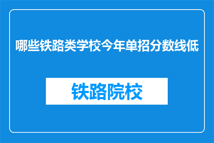 哪些铁路类学校今年单招分数线低(今年哪些铁路类学校单招分数线较低？)
