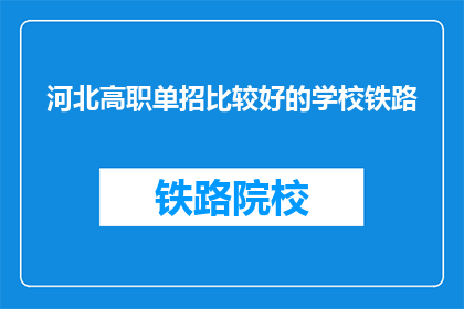 河北高职单招比较好的学校铁路(河北高职单招中，哪些学校在铁路专业领域表现突出？)