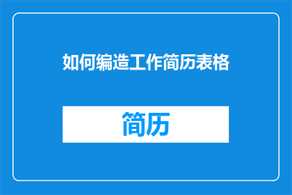 如何编造工作简历表格(如何巧妙编织一份令人印象深刻的工作简历？)