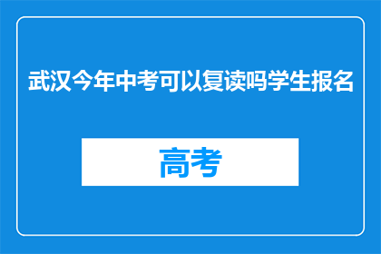 武汉今年中考可以复读吗学生报名(武汉中考复读政策是否允许学生报名？)