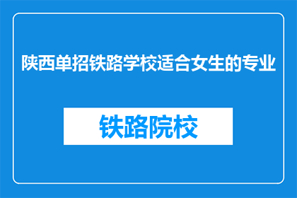 陕西单招铁路学校适合女生的专业(陕西单招铁路学校哪些专业适合女生？)