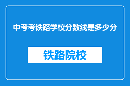 中考考铁路学校分数线是多少分(中考分数线是多少，才能进入铁路学校？)