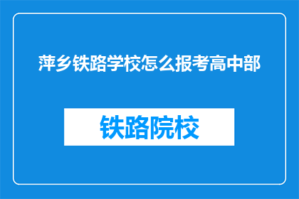 萍乡铁路学校怎么报考高中部(如何报考萍乡铁路学校高中部？)