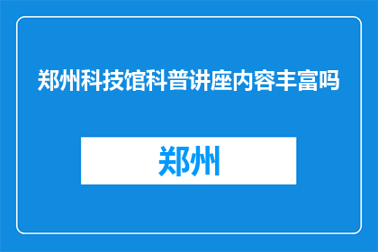 郑州科技馆科普讲座内容丰富吗(郑州科技馆的科普讲座内容是否丰富？)