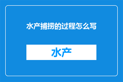 水产捕捞的过程怎么写(如何详细描述水产捕捞的全过程？)