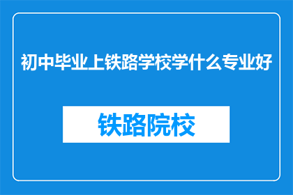 初中毕业上铁路学校学什么专业好(初中毕业后，选择铁路学校学习什么专业更好？)