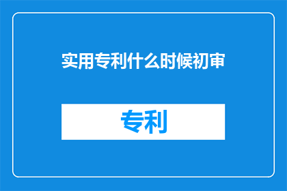 实用专利什么时候初审(何时进行实用专利的初审？)