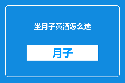 坐月子黄酒怎么选(如何选择适合坐月子的黄酒？)