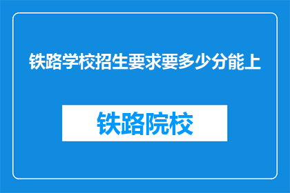 铁路学校招生要求要多少分能上(铁路学校入学门槛：多少分数能确保录取？)