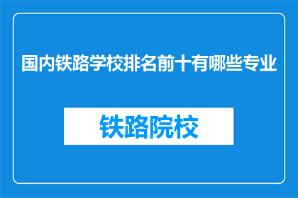 国内铁路学校排名前十有哪些专业(国内铁路学校排名前十的专业有哪些？)