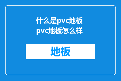 什么是pvc地板 pvc地板怎么样(PVC地板是什么？它的优点和缺点是什么？)