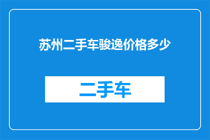 苏州二手车骏逸价格多少(苏州二手车骏逸价格是多少？)