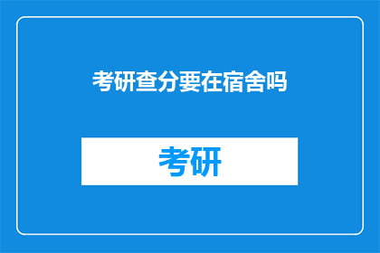 考研查分要在宿舍吗(考研查分是否需在宿舍进行？)