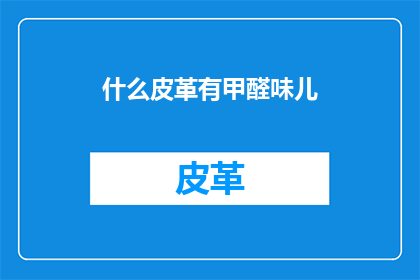 什么皮革有甲醛味儿(皮革是否含有甲醛？)