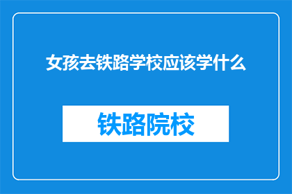 女孩去铁路学校应该学什么(女孩应学习哪些技能以进入铁路学校？)