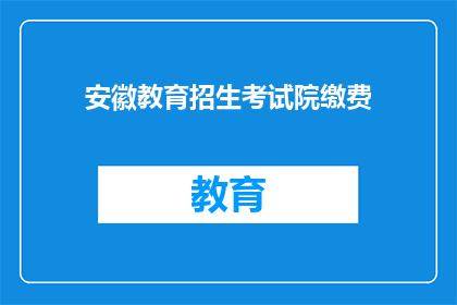 安徽教育招生考试院缴费(安徽教育招生考试院的缴费流程是怎样的？)