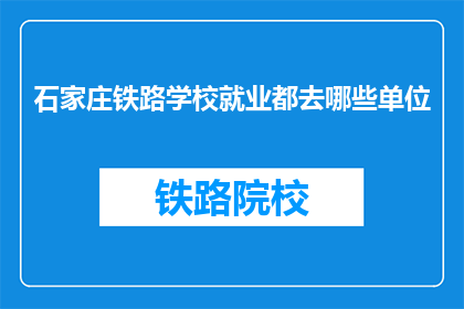 石家庄铁路学校就业都去哪些单位(石家庄铁路学校毕业生都去了哪些单位？)