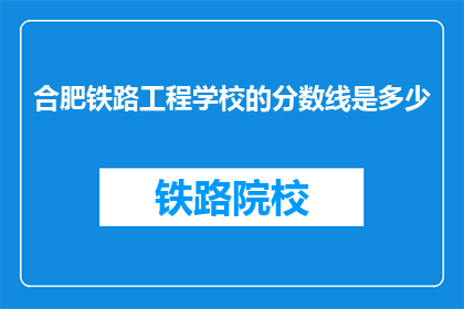 合肥铁路工程学校的分数线是多少(合肥铁路工程学校录取分数线是多少？)