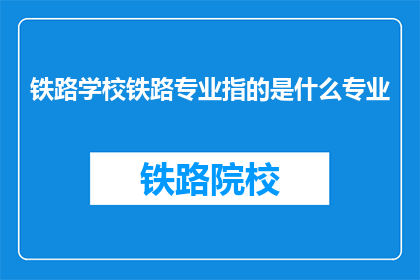 铁路学校铁路专业指的是什么专业(铁路学校中的铁路专业具体指什么？)