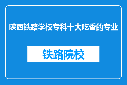 陕西铁路学校专科十大吃香的专业(陕西铁路学校专科哪些专业最受欢迎？)