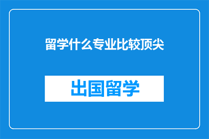 留学什么专业比较顶尖(留学选择什么专业最顶尖？)