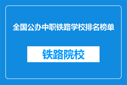 全国公办中职铁路学校排名榜单(全国公办中职铁路学校排名榜单，您了解哪些学校名列前茅？)