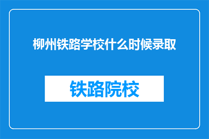 柳州铁路学校什么时候录取(柳州铁路学校录取时间是何时？)