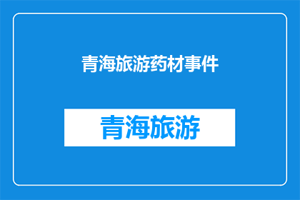 青海旅游药材事件(青海旅游药材事件引发关注，究竟发生了什么？)